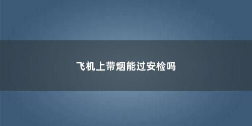 飞机上带烟能过安检吗