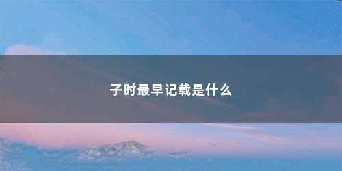子时最早记载是什么 子时最早记载是什么(古人如何确定子时)