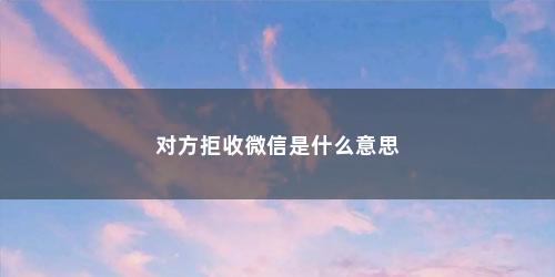 对方拒收微信是什么意思