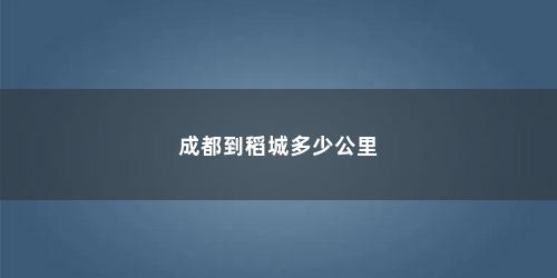 成都到稻城多少公里 成都到稻城多少公里(成都到稻城多少公里合适)