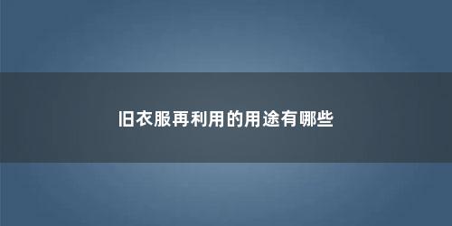 旧衣服再利用的用途有哪些 旧衣服再利用的用途有哪些(旧衣服有什么再利用价值)