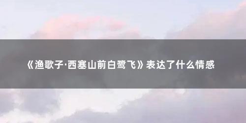《渔歌子·西塞山前白鹭飞》表达了什么情感