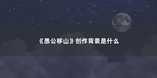 《愚公移山》创作背景是什么