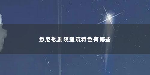 悉尼歌剧院建筑特色有哪些 悉尼歌剧院建筑特色有哪些(悉尼歌剧院建筑过程)