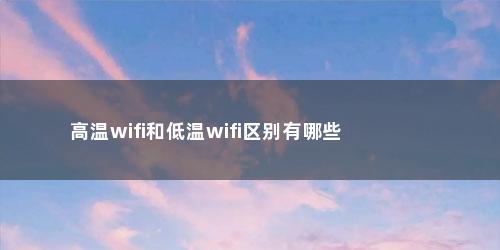高温wifi和低温wifi区别有哪些