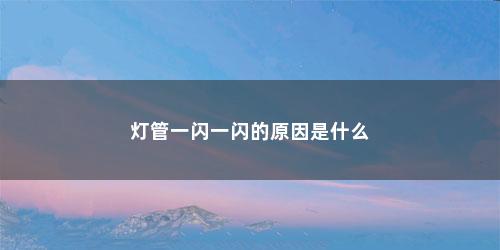 灯管一闪一闪的原因是什么