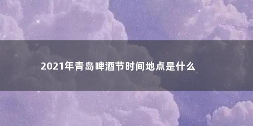 2021年青岛啤酒节时间地点是什么
