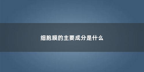 细胞膜的主要成分是什么 细胞膜的主要成分是什么(细胞膜的主要成分是什么啊)