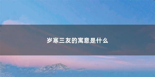 岁寒三友的寓意是什么 岁寒三友的寓意是什么(岁寒三友的寓意是什么意思)