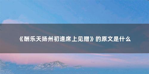 《酬乐天扬州初逢席上见赠》的原文是什么