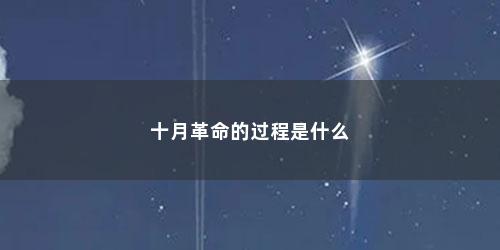 十月革命的过程是什么 十月革命的过程是什么(十月革命过程有什么特点)