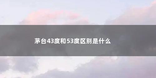 茅台43度和53度区别是什么