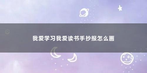 我爱学习我爱读书手抄报怎么画 我爱学习我爱读书手抄报怎么画(我爱读书手抄报怎么画?)