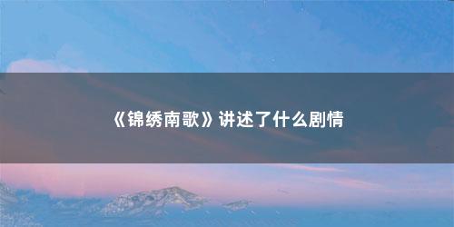 《锦绣南歌》讲述了什么剧情 《锦绣南歌》讲述了什么剧情(锦绣南歌大概剧情)