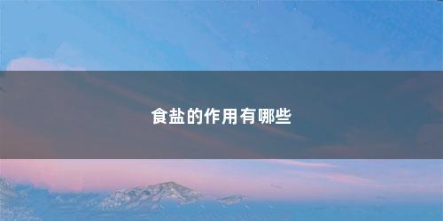 食盐的作用有哪些 食盐的作用有哪些(食盐的作用有哪些好处)