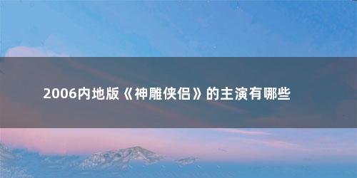 2006内地版《神雕侠侣》的主演有哪些