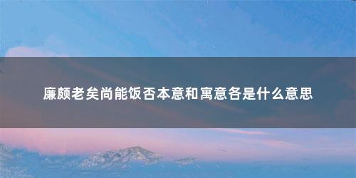 廉颇老矣尚能饭否本意和寓意各是什么意思