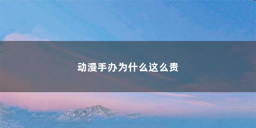 动漫手办为什么这么贵