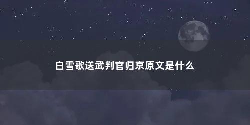 白雪歌送武判官归京原文是什么
