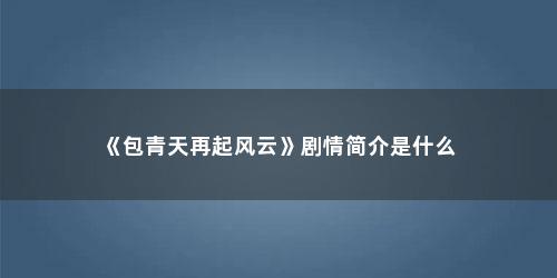 《包青天再起风云》剧情简介是什么 《包青天再起风云》剧情简介是什么(包青天再起风云哪里观看)