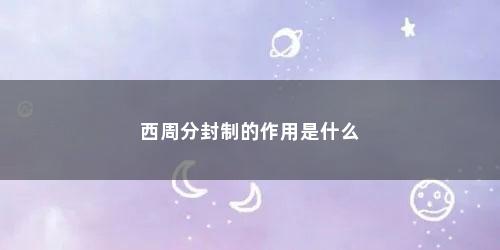 西周分封制的作用是什么 西周分封制的作用是什么(西周分封制的作用是什么初中)