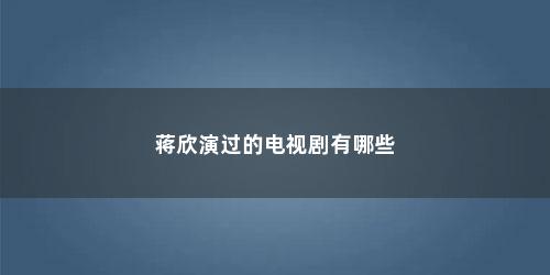 蒋欣演过的电视剧有哪些