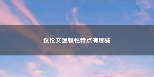 议论文逻辑性特点有哪些