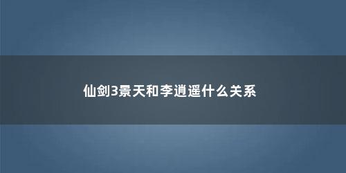 仙剑3景天和李逍遥什么关系