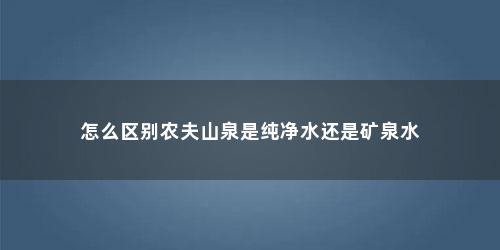 怎么区别农夫山泉是纯净水还是矿泉水