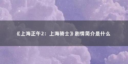 《上海正午2：上海骑士》剧情简介是什么