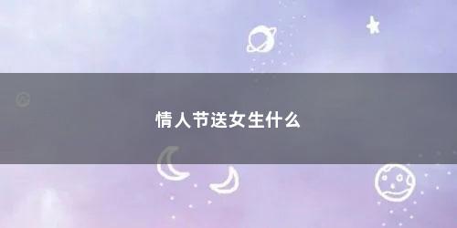情人节送女生什么 情人节送女生什么(情人节送女生什么好)