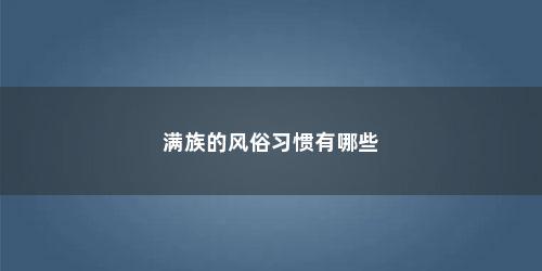满族的风俗习惯有哪些 满族的风俗习惯有哪些(满族的风俗习惯有哪些两百字)