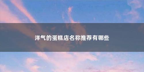 洋气的蛋糕店名称推荐有哪些