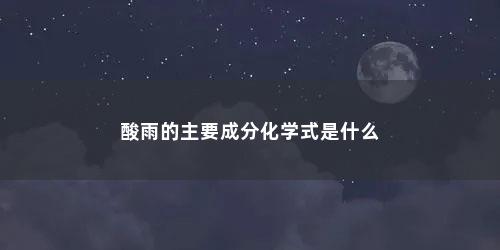 酸雨的主要成分化学式是什么 酸雨的主要成分化学式是什么(酸雨的主要成分化学式)