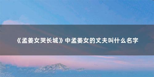 《孟姜女哭长城》中孟姜女的丈夫叫什么名字