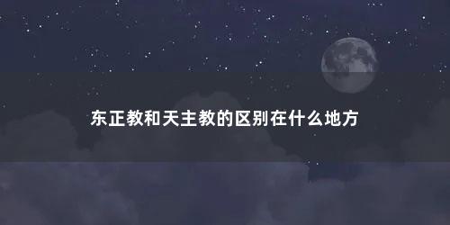东正教和天主教的区别在什么地方