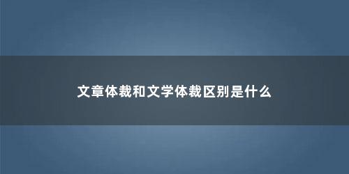 文章体裁和文学体裁区别是什么 文章体裁和文学体裁区别是什么(文章体裁和文学体裁区别)