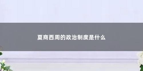 夏商西周的政治制度是什么