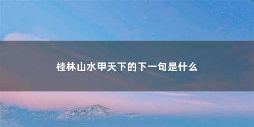 桂林山水甲天下的下一句是什么 桂林山水甲天下的下一句是什么(桂林山水甲天下的下一句是什么呀)