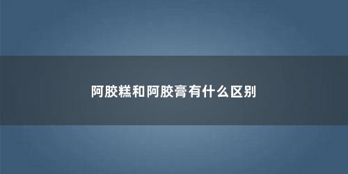 阿胶糕和阿胶膏有什么区别
