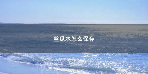 丝瓜水怎么保存
