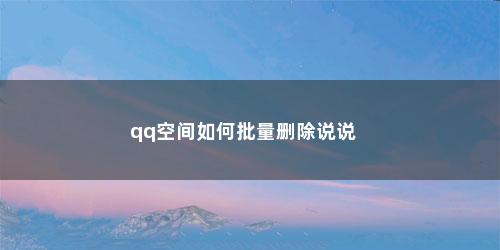 qq空间如何批量删除说说