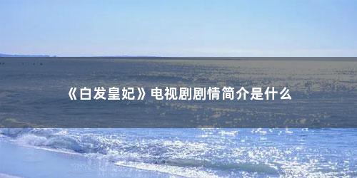 《白发皇妃》电视剧剧情简介是什么 《白发皇妃》电视剧剧情简介是什么(白发皇妃电视剧有多少集)