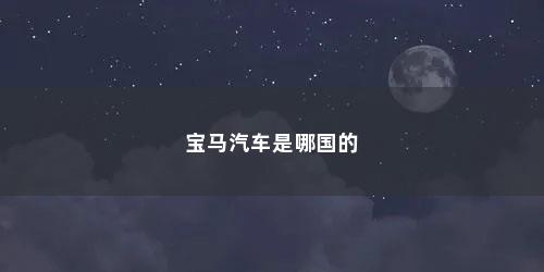 宝马汽车是哪国的 宝马汽车是哪国的(宝马汽车是哪国的品牌)