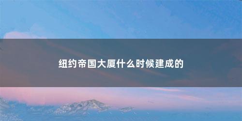 纽约帝国大厦什么时候建成的 纽约帝国大厦什么时候建成的(纽约帝国大厦什么时候建)