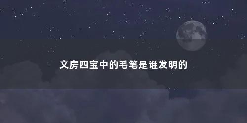 文房四宝中的毛笔是谁发明的
