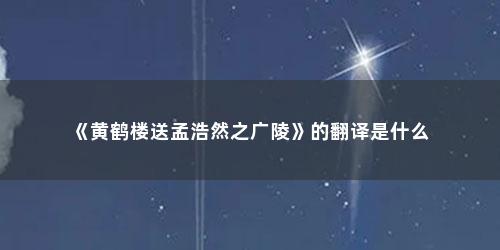 《黄鹤楼送孟浩然之广陵》的翻译是什么