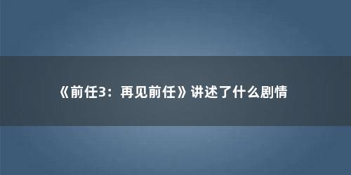 《前任3：再见前任》讲述了什么剧情