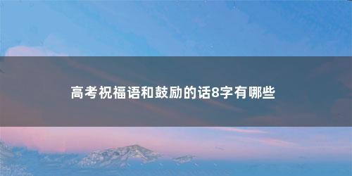 高考祝福语和鼓励的话8字有哪些