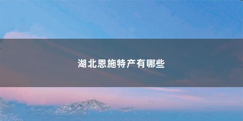 湖北恩施特产有哪些